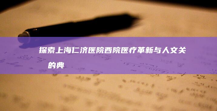 探索上海仁济医院西院：医疗革新与人文关怀的典范