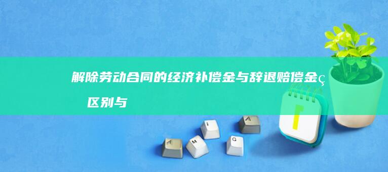 解除劳动合同的经济补偿金与辞退赔偿金的区别与联系